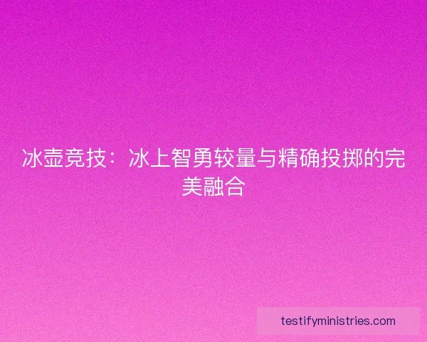 冰壶竞技：冰上智勇较量与精确投掷的完美融合