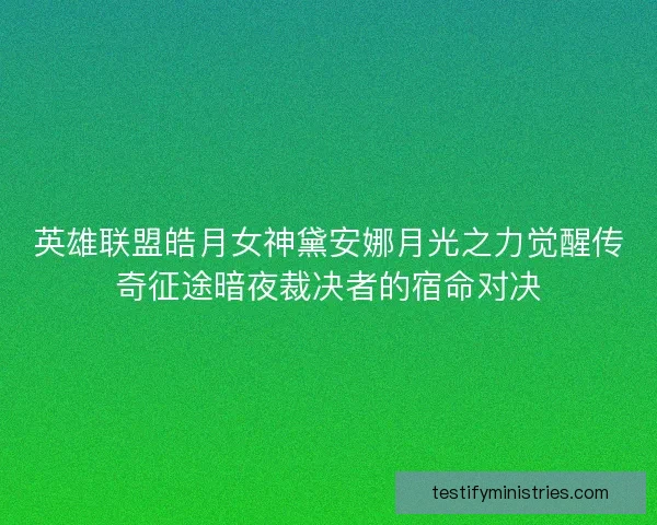 英雄联盟皓月女神黛安娜月光之力觉醒传奇征途暗夜裁决者的宿命对决 英雄联盟皓月女神黛安娜月光之力觉醒传奇征途暗夜裁决者的宿命对决