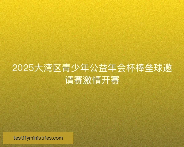 2025大湾区青少年公益年会杯棒垒球邀请赛激情开赛