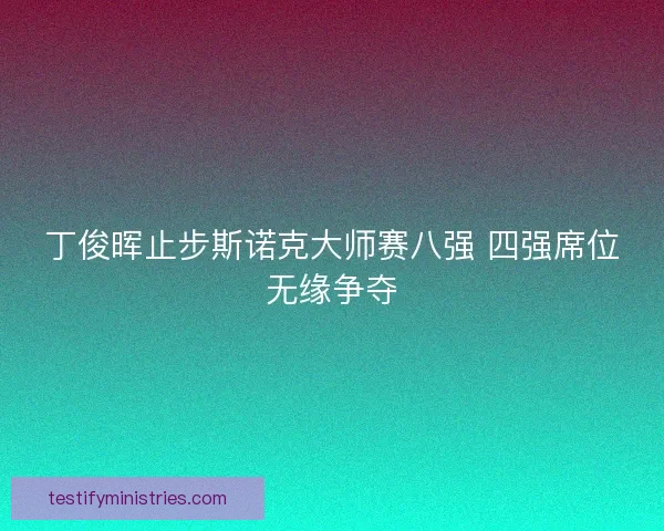 丁俊晖止步斯诺克大师赛八强 四强席位无缘争夺