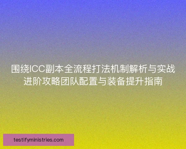 围绕ICC副本全流程打法机制解析与实战进阶攻略团队配置与装备提升指南