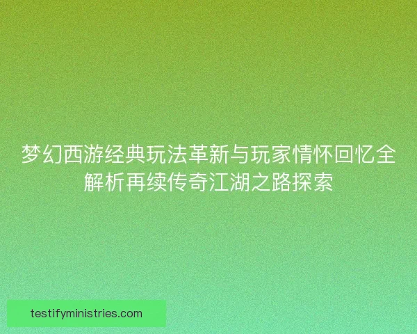 梦幻西游经典玩法革新与玩家情怀回忆全解析再续传奇江湖之路探索