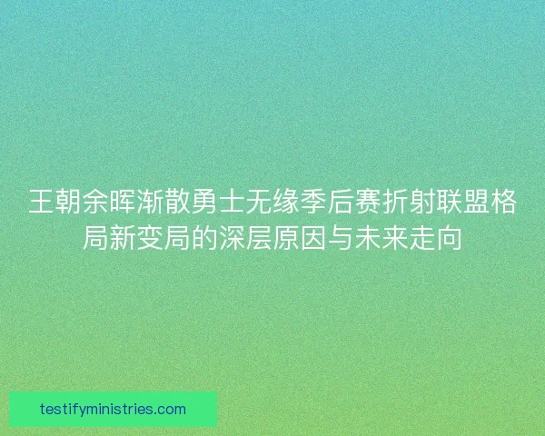 王朝余晖渐散勇士无缘季后赛折射联盟格局新变局的深层原因与未来走向