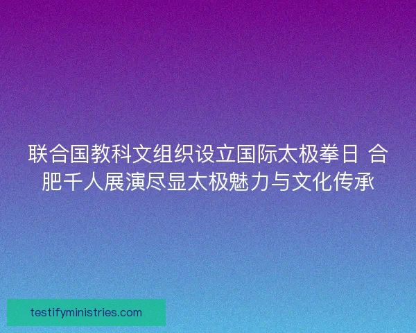 联合国教科文组织设立国际太极拳日 合肥千人展演尽显太极魅力与文化传承