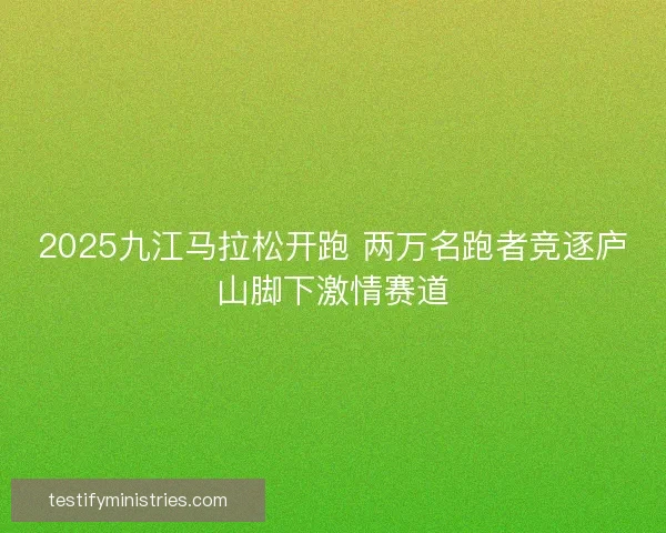 2025九江马拉松开跑 两万名跑者竞逐庐山脚下激情赛道