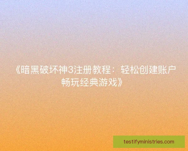 《暗黑破坏神3注册教程：轻松创建账户畅玩经典游戏》