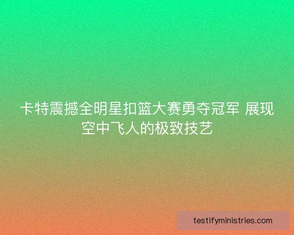 卡特震撼全明星扣篮大赛勇夺冠军 展现空中飞人的极致技艺