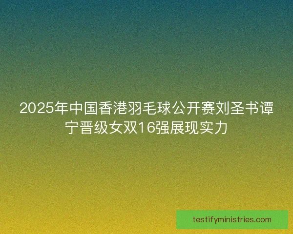 2025年中国香港羽毛球公开赛刘圣书谭宁晋级女双16强展现实力 2025年中国香港羽毛球公开赛刘圣书谭宁晋级女双16强展现实力
