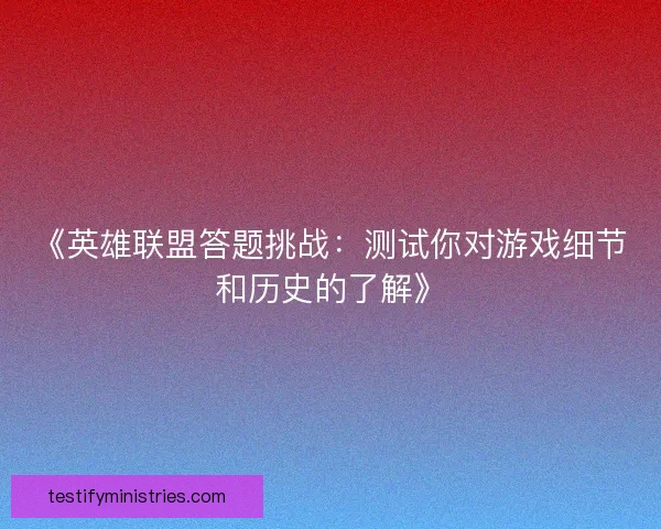 《英雄联盟答题挑战：测试你对游戏细节和历史的了解》