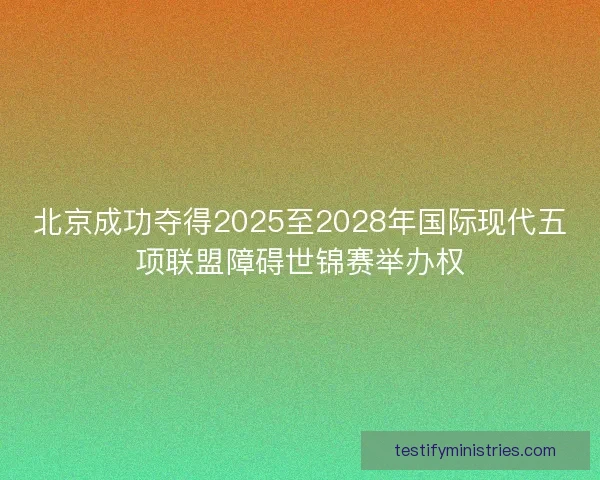 北京成功夺得2025至2028年国际现代五项联盟障碍世锦赛举办权