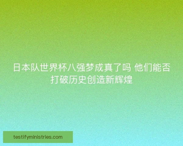 日本队世界杯八强梦成真了吗 他们能否打破历史创造新辉煌