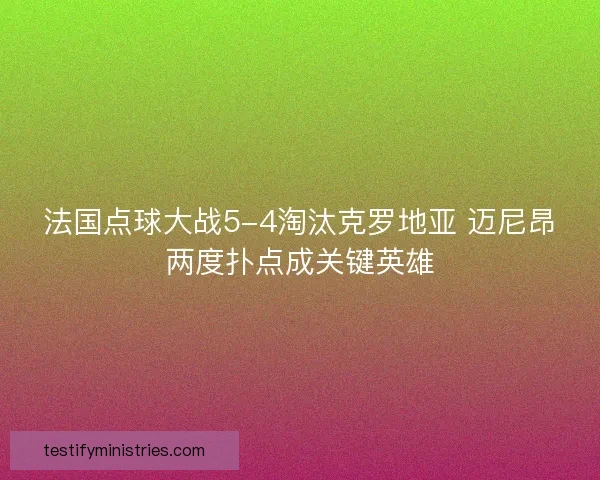 法国点球大战5-4淘汰克罗地亚 迈尼昂两度扑点成关键英雄