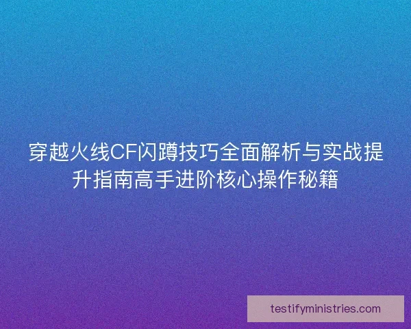 穿越火线CF闪蹲技巧全面解析与实战提升指南高手进阶核心操作秘籍
