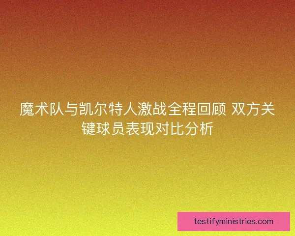 魔术队与凯尔特人激战全程回顾 双方关键球员表现对比分析 魔术队与凯尔特人激战全程回顾 双方关键球员表现对比分析