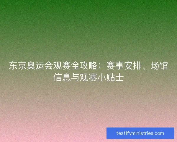 东京奥运会观赛全攻略:赛事安排、场馆信息与观赛小贴士 东京奥运会观赛全攻略:赛事安排、场馆信息与观赛小贴士