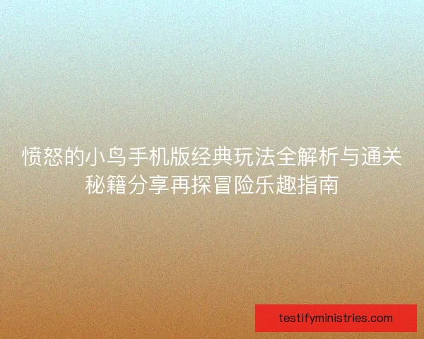 愤怒的小鸟手机版经典玩法全解析与通关秘籍分享再探冒险乐趣指南 愤怒的小鸟手机版经典玩法全解析与通关秘籍分享再探冒险乐趣指南