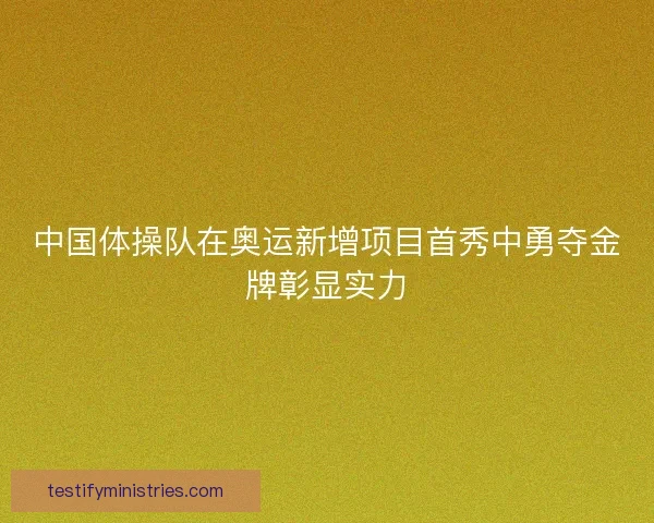 中国体操队在奥运新增项目首秀中勇夺金牌彰显实力