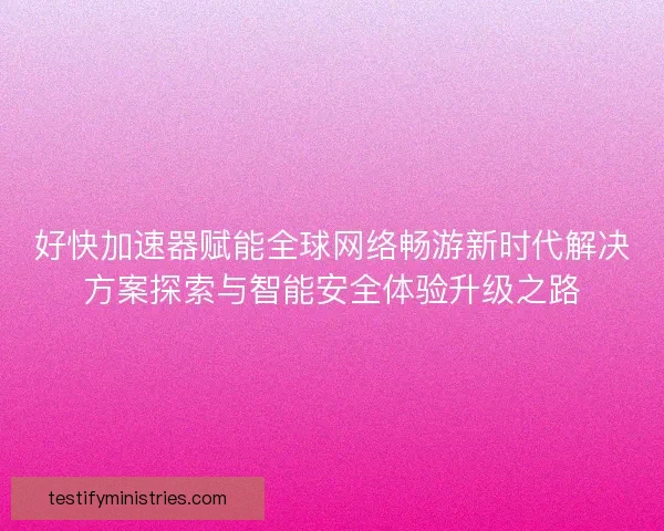好快加速器赋能全球网络畅游新时代解决方案探索与智能安全体验升级之路