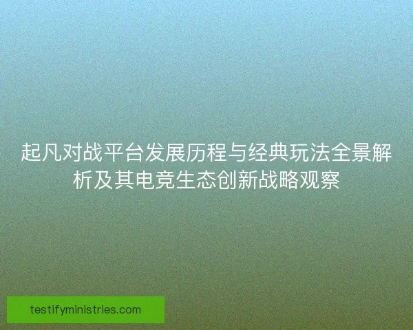 起凡对战平台发展历程与经典玩法全景解析及其电竞生态创新战略观察