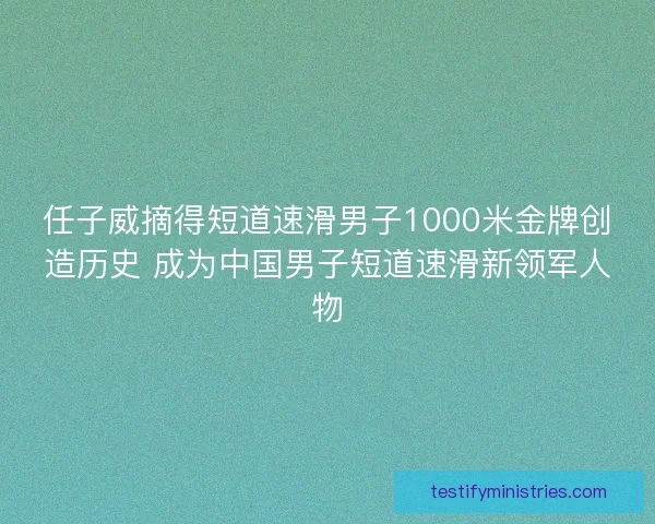任子威摘得短道速滑男子1000米金牌创造历史 成为中国男子短道速滑新领军人物