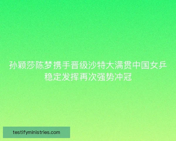 孙颖莎陈梦携手晋级沙特大满贯中国女乒稳定发挥再次强势冲冠