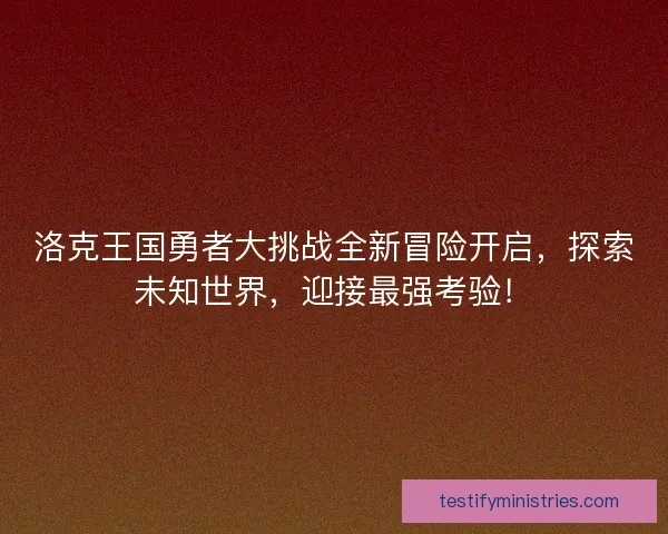 洛克王国勇者大挑战全新冒险开启，探索未知世界，迎接最强考验！