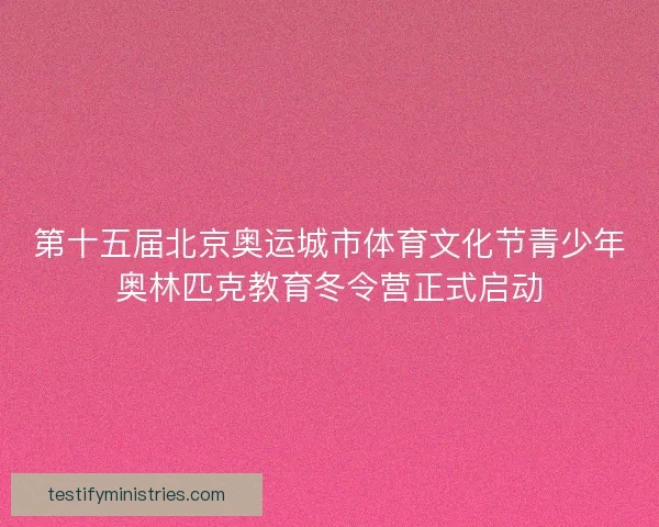 第十五届北京奥运城市体育文化节青少年奥林匹克教育冬令营正式启动