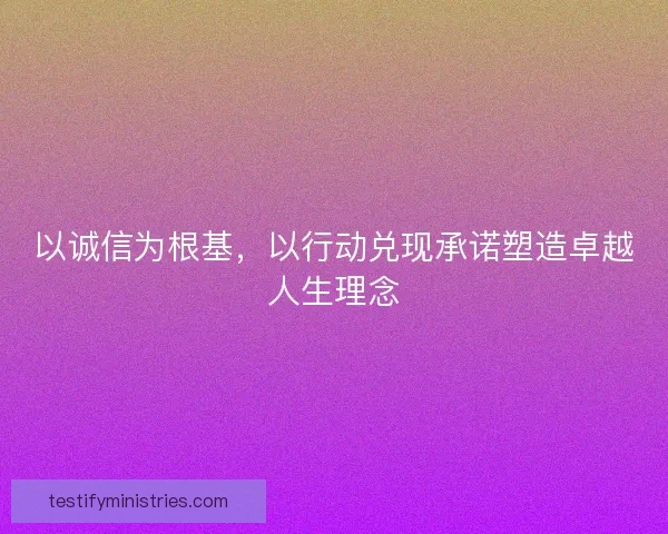 以诚信为根基，以行动兑现承诺塑造卓越人生理念