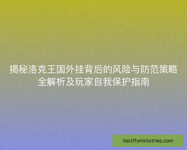 揭秘洛克王国外挂背后的风险与防范策略全解析及玩家自我保护指南