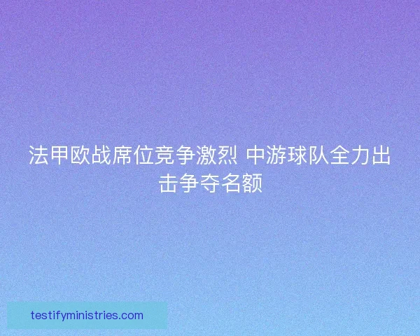 法甲欧战席位竞争激烈 中游球队全力出击争夺名额