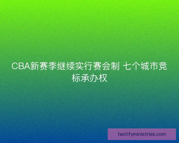 CBA新赛季继续实行赛会制 七个城市竞标承办权