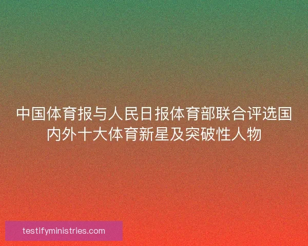 中国体育报与人民日报体育部联合评选国内外十大体育新星及突破性人物 中国体育报与人民日报体育部联合评选国内外十大体育新星及突破性人物