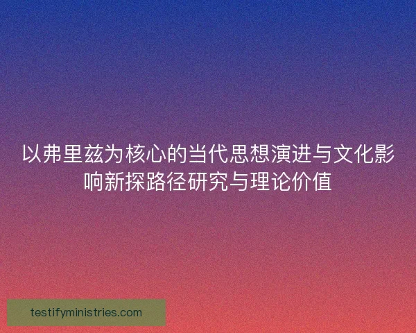 以弗里兹为核心的当代思想演进与文化影响新探路径研究与理论价值