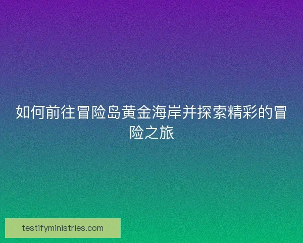 如何前往冒险岛黄金海岸并探索精彩的冒险之旅