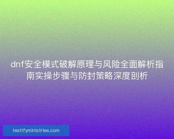 dnf安全模式破解原理与风险全面解析指南实操步骤与防封策略深度剖析 dnf安全模式破解原理与风险全面解析指南实操步骤与防封策略深度剖析