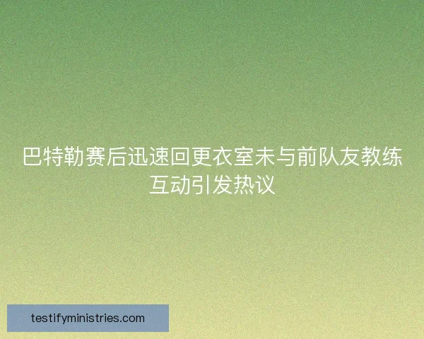 巴特勒赛后迅速回更衣室未与前队友教练互动引发热议 巴特勒赛后迅速回更衣室未与前队友教练互动引发热议