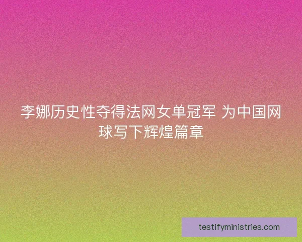 李娜历史性夺得法网女单冠军 为中国网球写下辉煌篇章 李娜历史性夺得法网女单冠军 为中国网球写下辉煌篇章