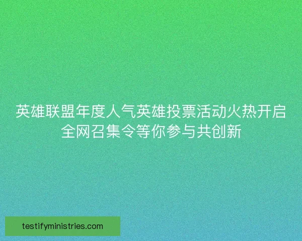 英雄联盟年度人气英雄投票活动火热开启全网召集令等你参与共创新 英雄联盟年度人气英雄投票活动火热开启全网召集令等你参与共创新