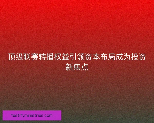 顶级联赛转播权益引领资本布局成为投资新焦点 顶级联赛转播权益引领资本布局成为投资新焦点