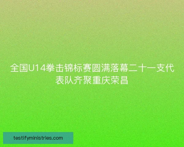 全国U14拳击锦标赛圆满落幕二十一支代表队齐聚重庆荣昌
