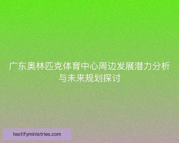 广东奥林匹克体育中心周边发展潜力分析与未来规划探讨