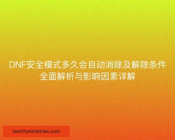 DNF安全模式多久会自动消除及解除条件全面解析与影响因素详解 DNF安全模式多久会自动消除及解除条件全面解析与影响因素详解
