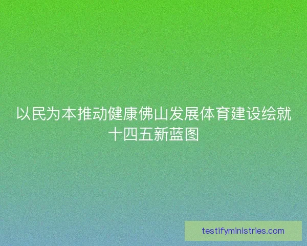 以民为本推动健康佛山发展体育建设绘就十四五新蓝图