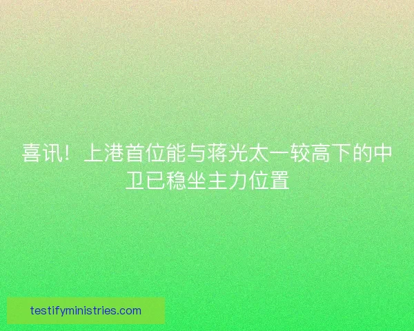 喜讯！上港首位能与蒋光太一较高下的中卫已稳坐主力位置