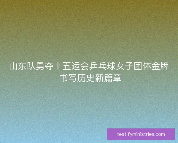 山东队勇夺十五运会乒乓球女子团体金牌 书写历史新篇章